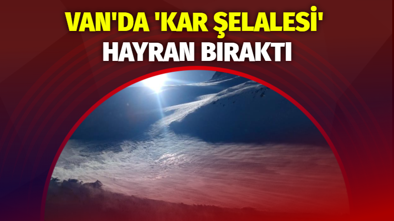 Van-Bahçesaray karayolunda oluşan kar fırtınası görüntüsü adeta bir şelaleyi andırıyor.
